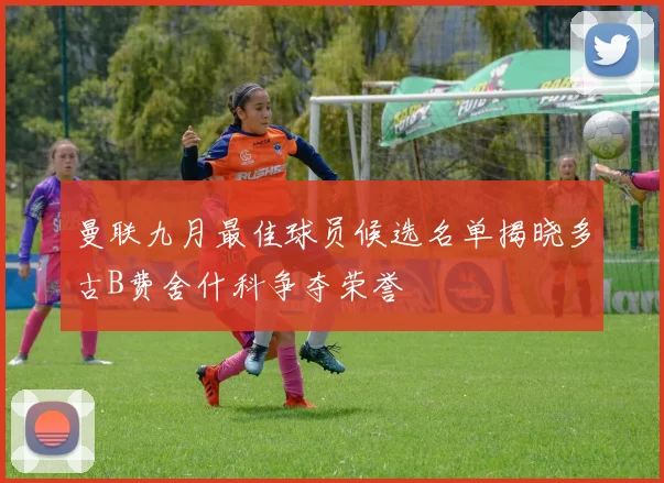 曼联九月最佳球员候选名单揭晓多古B费舍什科争夺荣誉