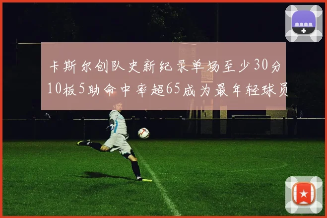 卡斯尔创队史新纪录单场至少30分10板5助命中率超65成为最年轻球员