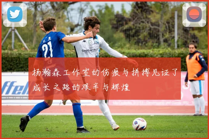 杨瀚森工作室的伤痕与拼搏见证了成长之路的艰辛与辉煌