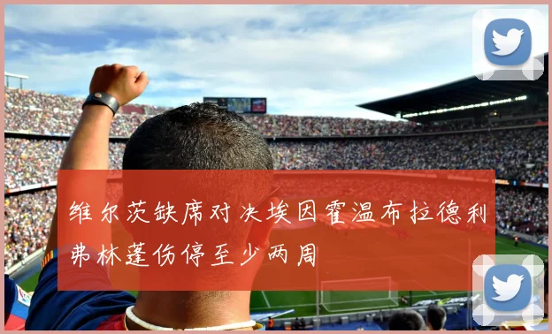 维尔茨缺席对决埃因霍温布拉德利弗林蓬伤停至少两周