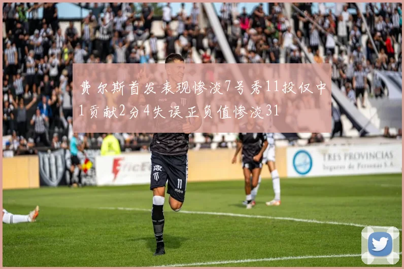 费尔斯首发表现惨淡7号秀11投仅中1贡献2分4失误正负值惨淡31