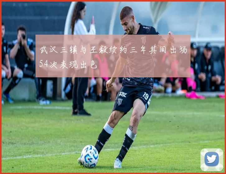 武汉三镇与王毅续约三年其间出场54次表现出色
