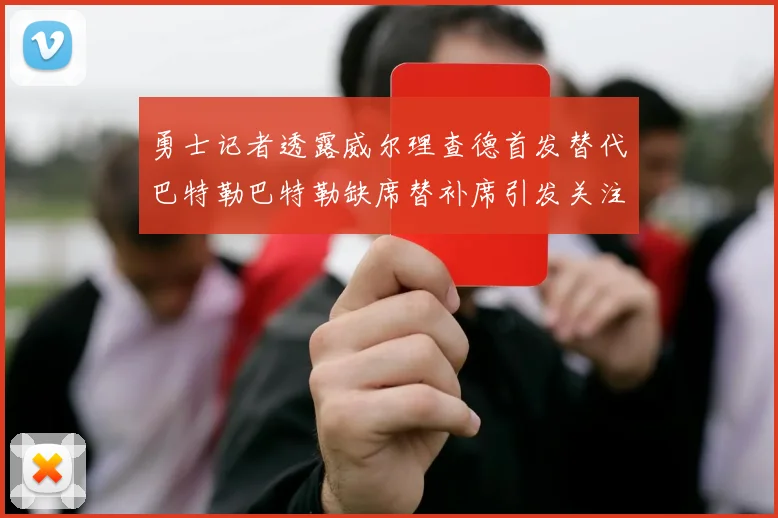 勇士记者透露威尔理查德首发替代巴特勒巴特勒缺席替补席引发关注