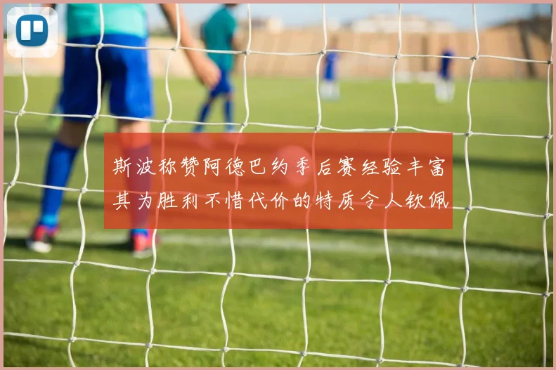 斯波称赞阿德巴约季后赛经验丰富其为胜利不惜代价的特质令人钦佩