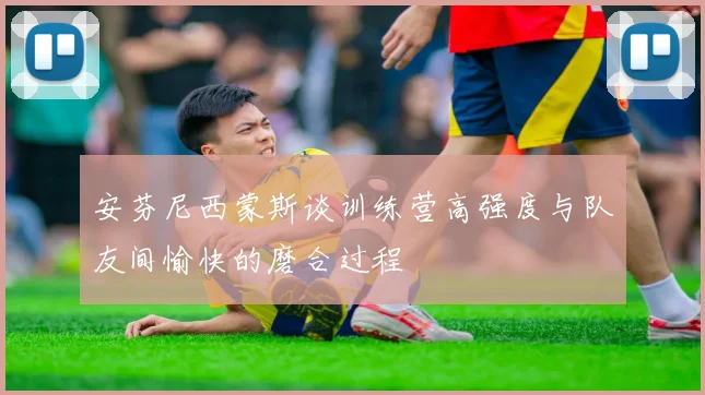 安芬尼西蒙斯谈训练营高强度与队友间愉快的磨合过程
