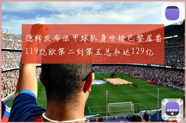 德转发布法甲球队身价榜巴黎居首119亿欧第二到第五总和达129亿