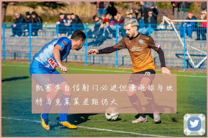 凯塞多自信射门必进但谦逊称与坎特马克莱莱差距仍大