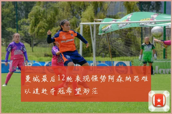 曼城最后12轮表现强势阿森纳恐难以追赶夺冠希望渺茫