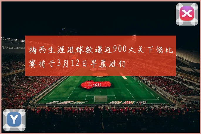 梅西生涯进球数逼近900大关下场比赛将于3月12日早晨进行