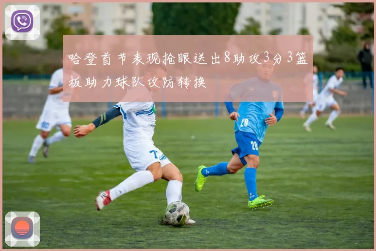 哈登首节表现抢眼送出8助攻3分3篮板助力球队攻防转换
