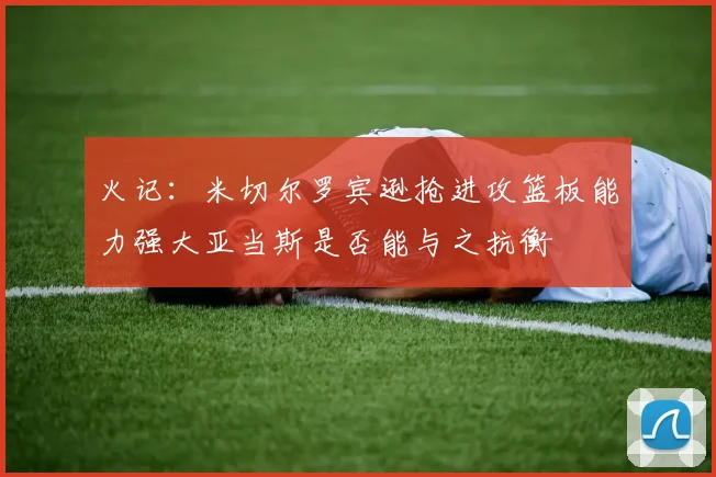 火记：米切尔罗宾逊抢进攻篮板能力强大亚当斯是否能与之抗衡