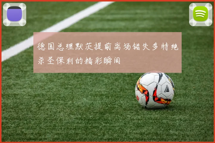 德国总理默茨提前离场错失多特绝杀圣保利的精彩瞬间