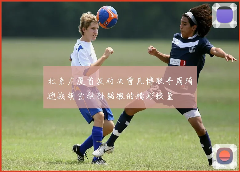北京广厦首发对决曾凡博联手周琦迎战胡金秋孙铭徽的精彩较量