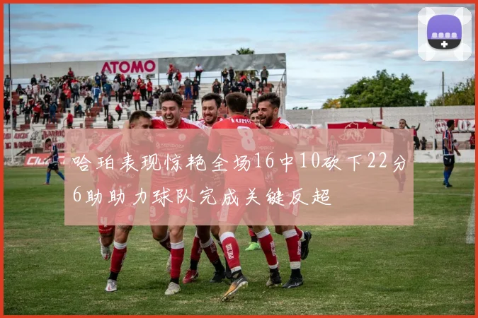 哈珀表现惊艳全场16中10砍下22分6助助力球队完成关键反超