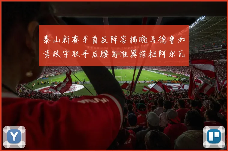 泰山新赛季首发阵容揭晓马德鲁加黄政宇联手后腰高准翼搭档阿尔瓦罗