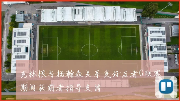 克林根与杨瀚森关系良好后者G联赛期间获前者指导支持