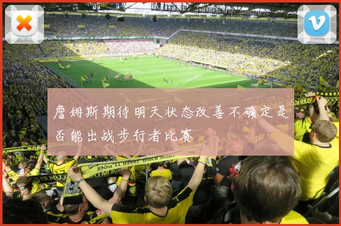詹姆斯期待明天状态改善不确定是否能出战步行者比赛