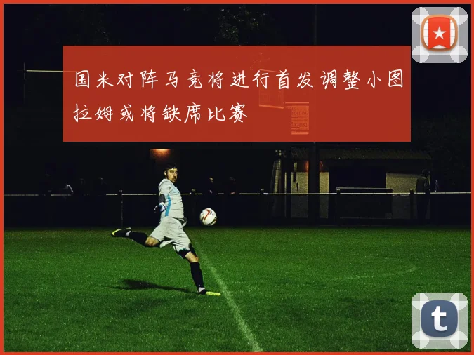 国米对阵马竞将进行首发调整小图拉姆或将缺席比赛
